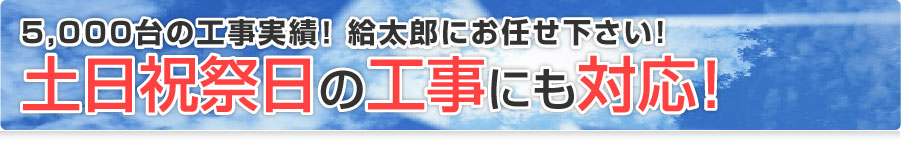 年間4,200台の工事実績！給太郎にお任せ下さい!土日祝祭日の工事にも対応！