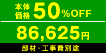 本体価格50%OFF　86,625円　部材・工事費別途