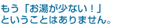 もう「お湯が少ない！」ということはありません。