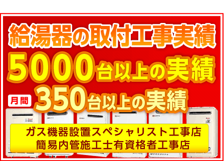 給湯器の取付工事実績　年間：5000台以上の実績　月間：350台以上の実績