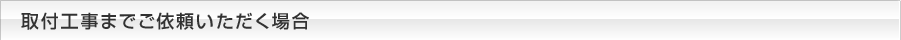 取付工事までご依頼いただく場合